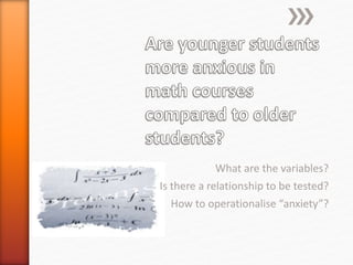 What are the variables?
Is there a relationship to be tested?
How to operationalise “anxiety”?
 