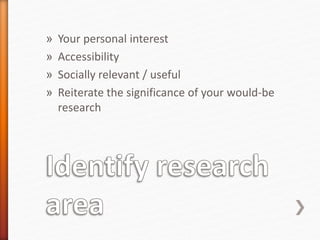» Your personal interest
» Accessibility
» Socially relevant / useful
» Reiterate the significance of your would-be
research
 