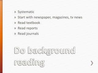 » Systematic
» Start with newspaper, magazines, tv news
» Read textbook
» Read reports
» Read journals
 