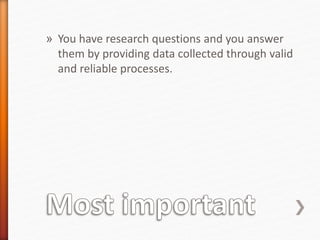 » You have research questions and you answer
them by providing data collected through valid
and reliable processes.
 