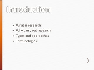 » What is research
» Why carry out research
» Types and approaches
» Terminologies
 