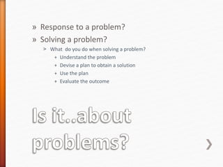 » Response to a problem?
» Solving a problem?
˃ What do you do when solving a problem?
+ Understand the problem
+ Devise a plan to obtain a solution
+ Use the plan
+ Evaluate the outcome
 