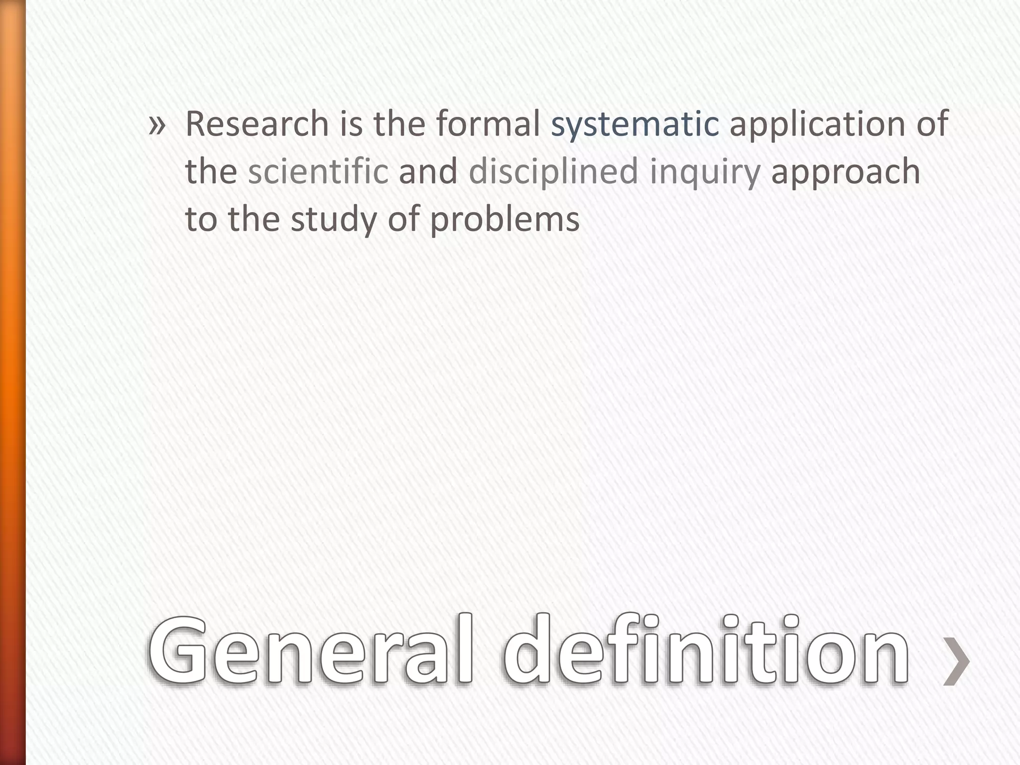 » Research is the formal systematic application of
the scientific and disciplined inquiry approach
to the study of problems
 