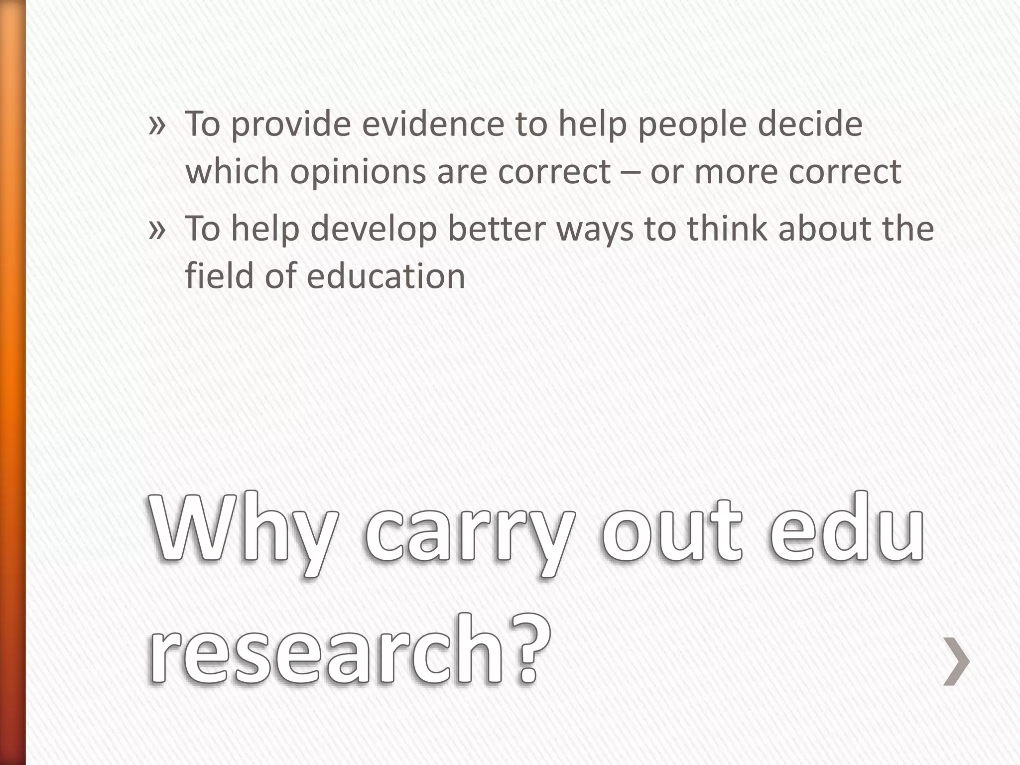 » To provide evidence to help people decide
which opinions are correct – or more correct
» To help develop better ways to think about the
field of education
 