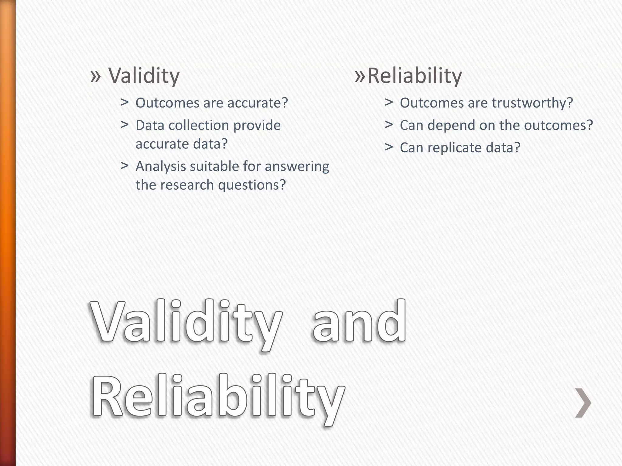 » Validity
˃ Outcomes are accurate?
˃ Data collection provide
accurate data?
˃ Analysis suitable for answering
the research questions?
»Reliability
˃ Outcomes are trustworthy?
˃ Can depend on the outcomes?
˃ Can replicate data?
 
