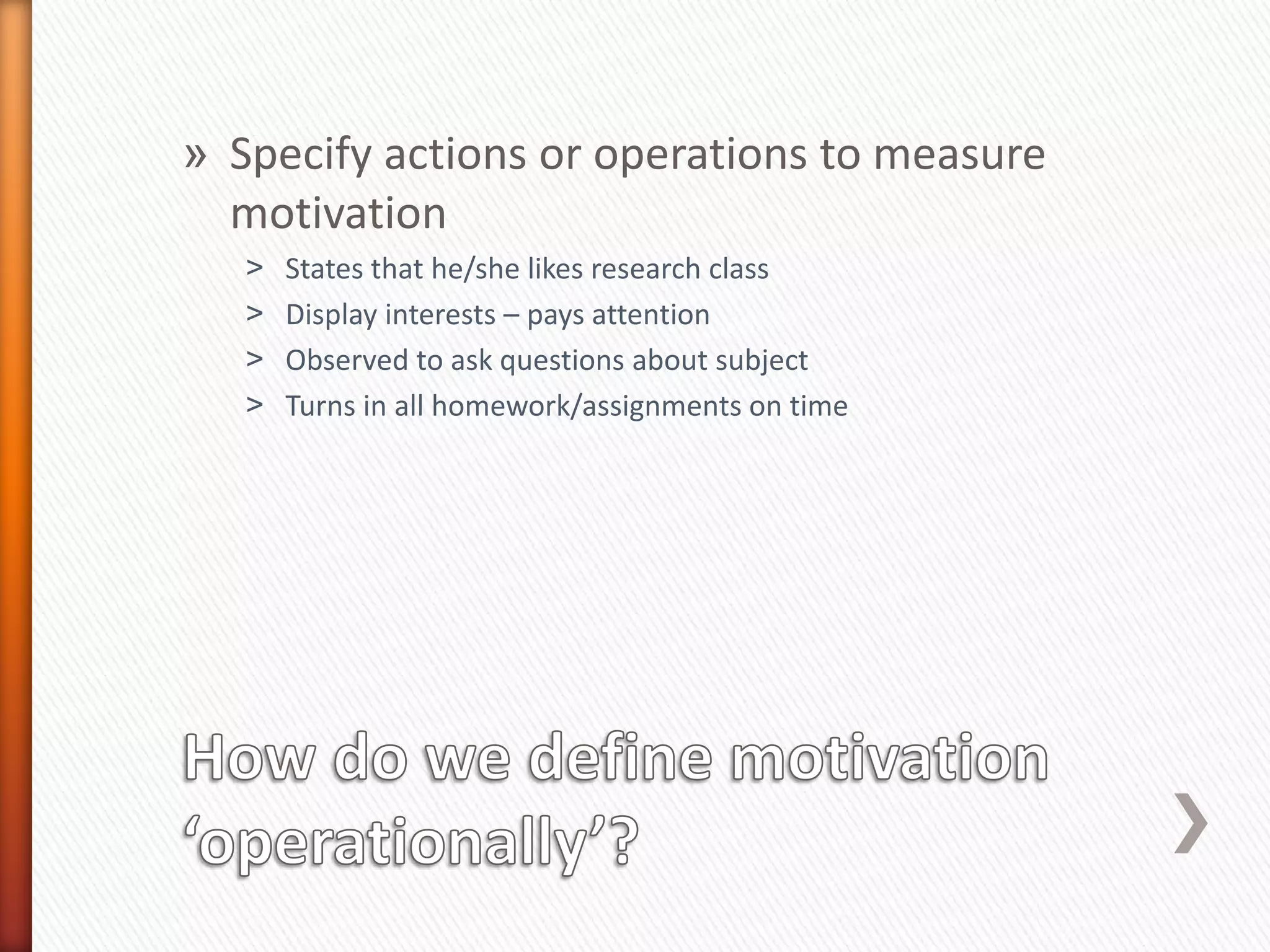 » Specify actions or operations to measure
motivation
˃ States that he/she likes research class
˃ Display interests – pays attention
˃ Observed to ask questions about subject
˃ Turns in all homework/assignments on time
 