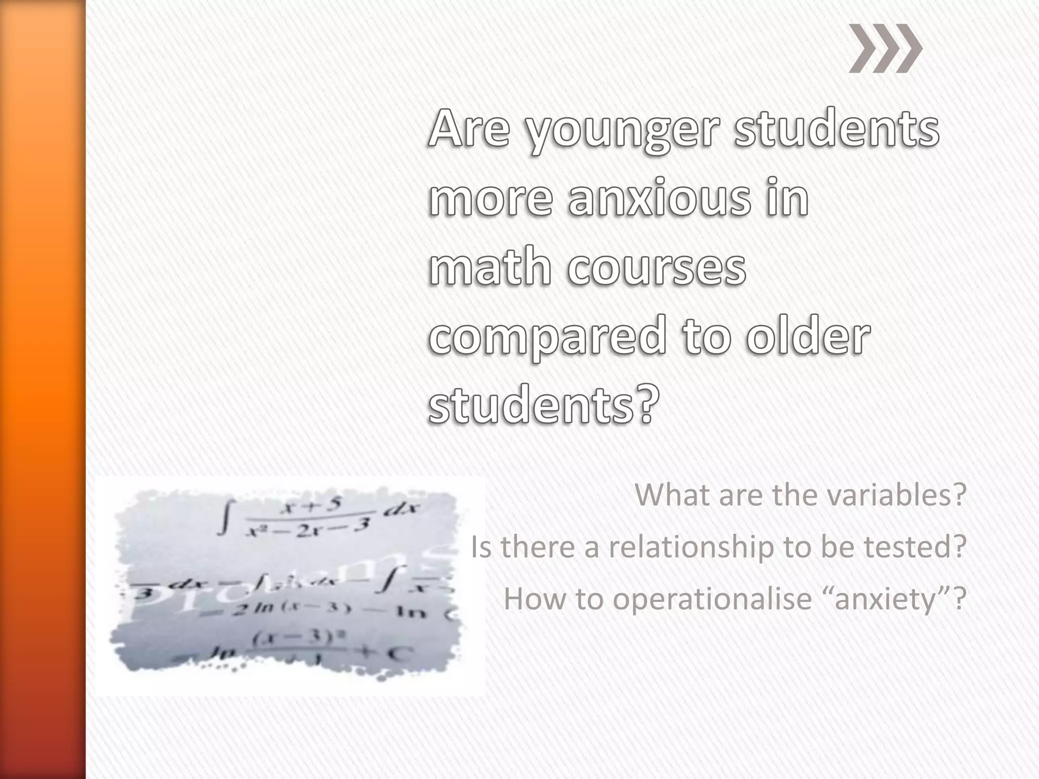 What are the variables?
Is there a relationship to be tested?
How to operationalise “anxiety”?
 