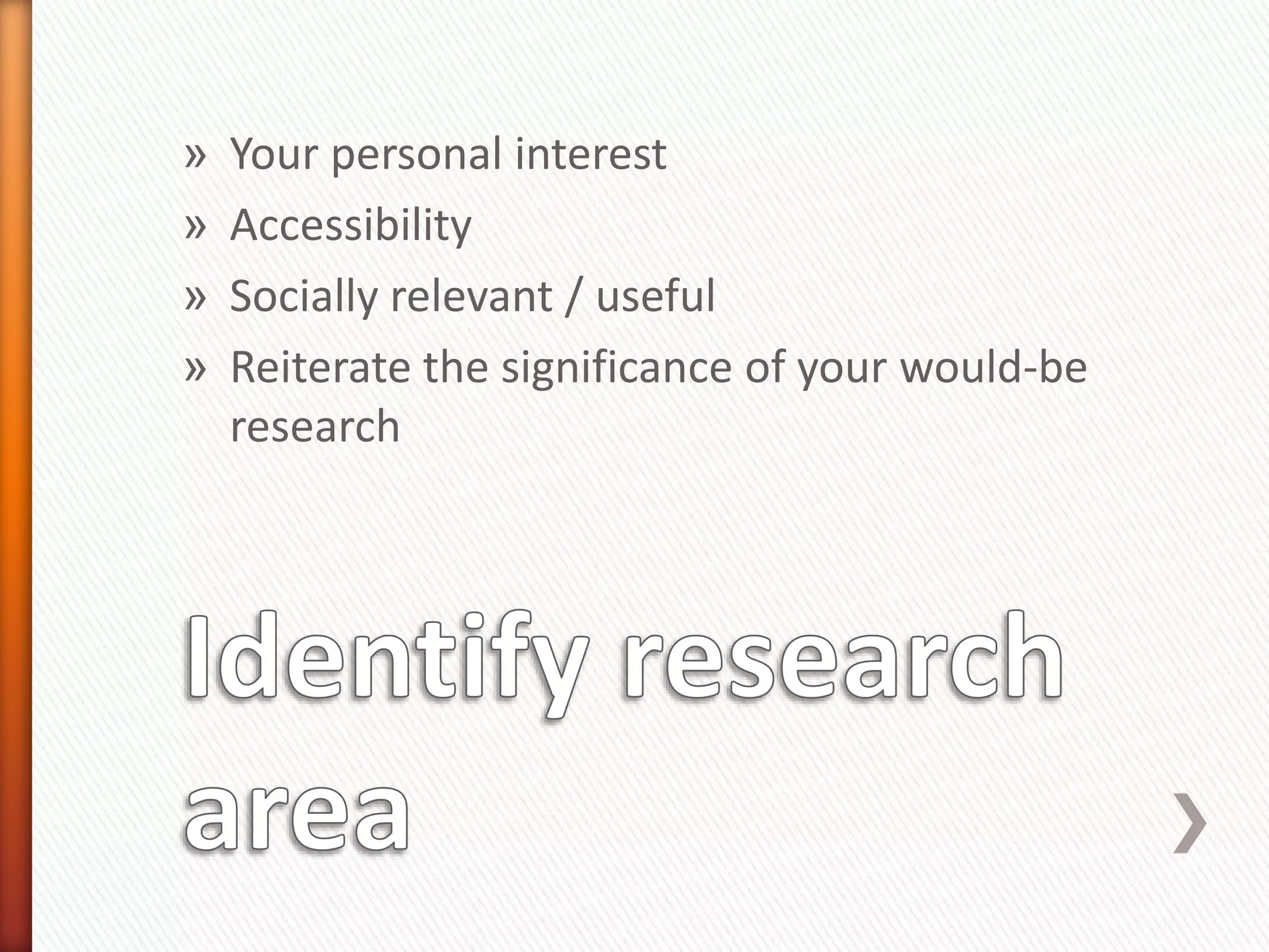 » Your personal interest
» Accessibility
» Socially relevant / useful
» Reiterate the significance of your would-be
research
 