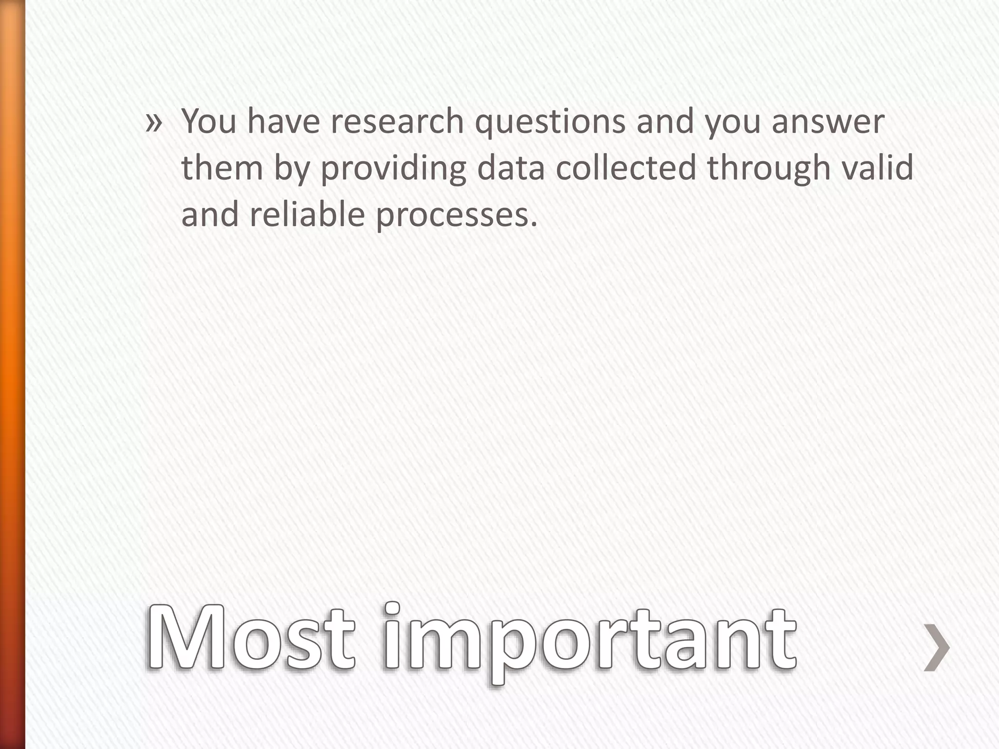 » You have research questions and you answer
them by providing data collected through valid
and reliable processes.
 