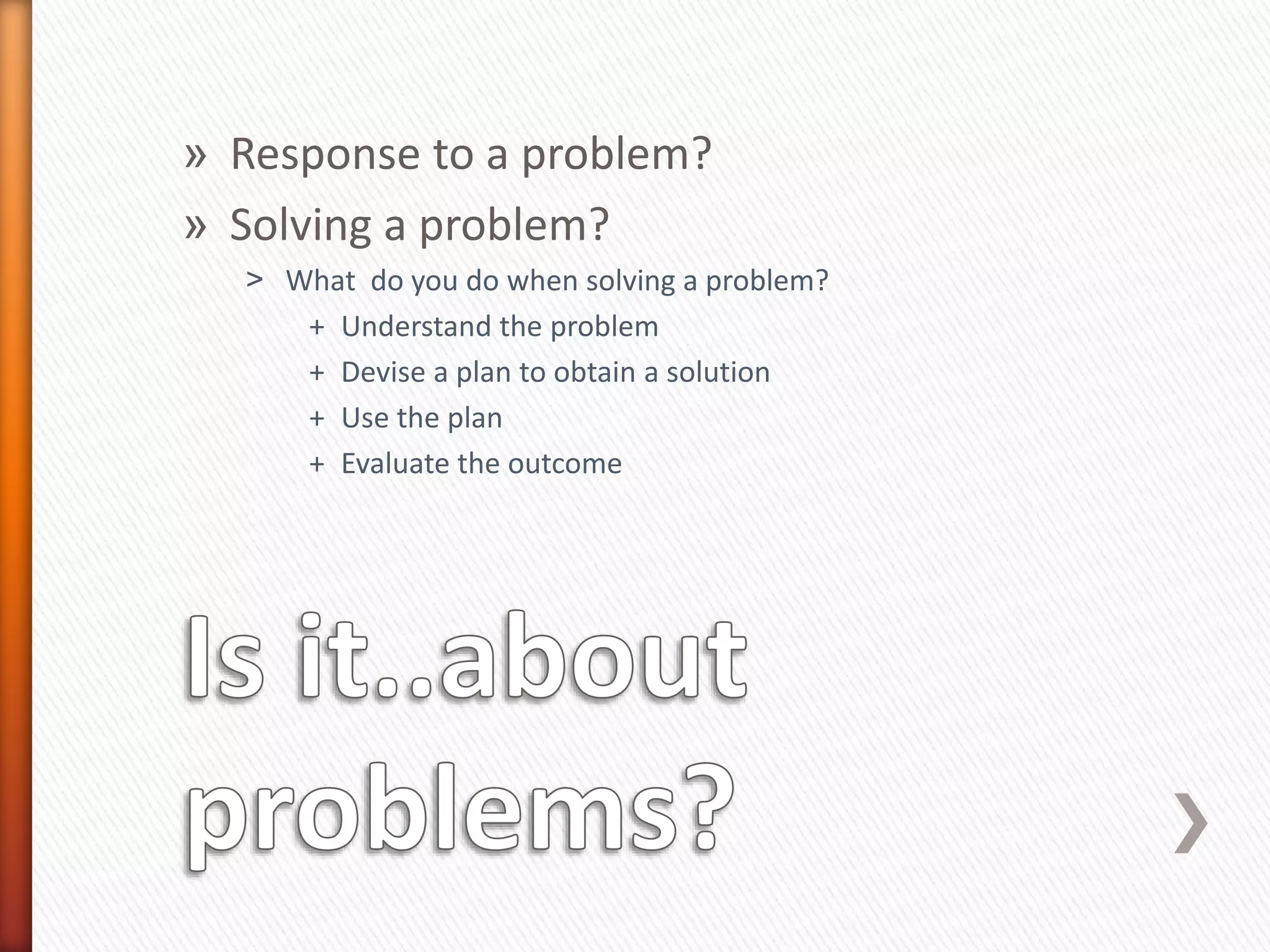 » Response to a problem?
» Solving a problem?
˃ What do you do when solving a problem?
+ Understand the problem
+ Devise a plan to obtain a solution
+ Use the plan
+ Evaluate the outcome
 