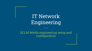 IT Network
Engineering
DCLM Media engineering setup and
configuration
 