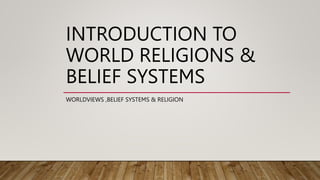 INTRODUCTION TO
WORLD RELIGIONS &
BELIEF SYSTEMS
WORLDVIEWS ,BELIEF SYSTEMS & RELIGION
 