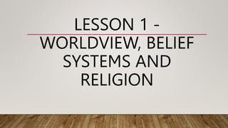 LESSON 1 -
WORLDVIEW, BELIEF
SYSTEMS AND
RELIGION
 