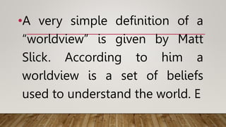 •A very simple definition of a
“worldview” is given by Matt
Slick. According to him a
worldview is a set of beliefs
used to understand the world. E
 