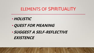 ELEMENTS OF SPIRITUALITY
•HOLISTIC
•QUEST FOR MEANING
•SUGGEST A SELF-REFLECTIVE
EXISTENCE
 