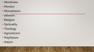 • Worldview
• Monism
• Monotheism
• Atheism
• Religion
• Sprituality
• Theology
• Agnosticism
• Polytheism
• theism
 
