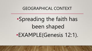 GEOGRAPHICAL CONTEXT
•Spreading the faith has
been shaped
•EXAMPLE(Genesis 12:1).
 