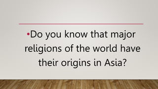 •Do you know that major
religions of the world have
their origins in Asia?
 