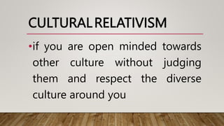 CULTURALRELATIVISM
•if you are open minded towards
other culture without judging
them and respect the diverse
culture around you
 
