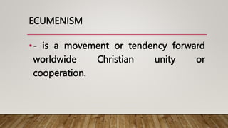 ECUMENISM
•- is a movement or tendency forward
worldwide Christian unity or
cooperation.
 