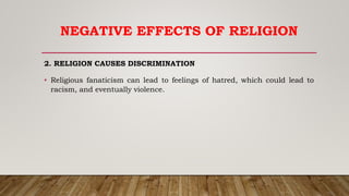 NEGATIVE EFFECTS OF RELIGION
2. RELIGION CAUSES DISCRIMINATION
• Religious fanaticism can lead to feelings of hatred, which could lead to
racism, and eventually violence.
 