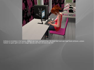 Antheia is inmiddels in het laatste stadium van haar zwangerschap. Ze moet héél hard aan haar boek schrijven, anders
hebben ze geen geld voor een wiegje, dat zou wel heel vervelend zijn hè?
 