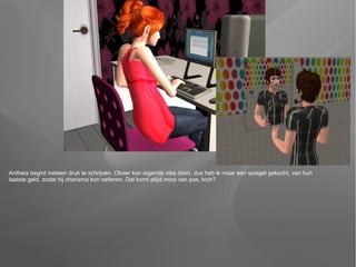 Antheia begint meteen druk te schrijven. Olivier kon eigenlijk niks doen, dus heb ik maar een spiegel gekocht, van hun
laatste geld, zodat hij charisma kon oefenen. Dat komt altijd mooi van pas, toch?
 