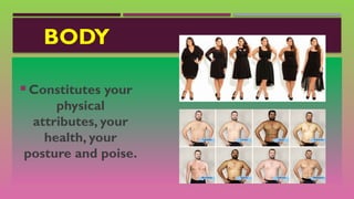 BODY
 Constitutes your
physical
attributes, your
health, your
posture and poise.
 