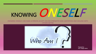 KNOWING ONESELF
KNOWING ONESELF CAN MAKE A PERSON ACCEPT HIS/HER STRENGTHS AND LIMITATIONS AND DEALING WITH
OTHERS BETTER
Prepared by:
Arah Tidalgo Patino
 
