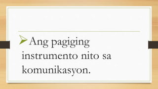 Ang pagiging
instrumento nito sa
komunikasyon.
 