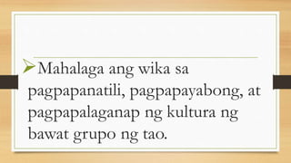 Mahalaga ang wika sa
pagpapanatili, pagpapayabong, at
pagpapalaganap ng kultura ng
bawat grupo ng tao.
 
