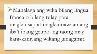 Mahalaga ang wika bilang lingua
franca o bilang tulay para
magkausap at magkaunawaan ang
iba’t ibang grupo ng taong may
kani-kaniyang wikang ginagamit.
 