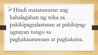Hindi matatawaran ang
kahalagahan ng wika sa
pakikipagtalastasan at pakikipag-
ugnayan tungo sa
pagkakaunawaan at pagkakaisa.
 