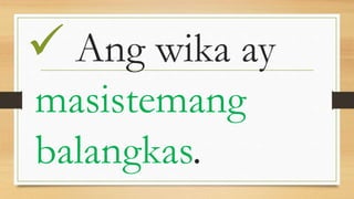  Ang wika ay
masistemang
balangkas.
 