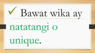 Bawat wika ay
natatangi o
unique.
 