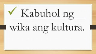 Kabuhol ng
wika ang kultura.
 