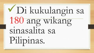 Di kukulangin sa
180 ang wikang
sinasalita sa
Pilipinas.
 