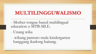 MULTILINGGUWALISMO
- Mother tongue-based multilingual
education o MTB-MLE.
- Unang wika
- wikang panturo mula kindergarten
hanggang ikatlong baitang.
 
