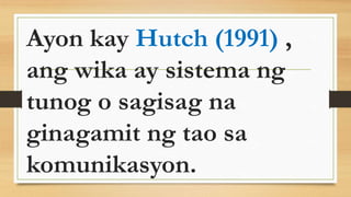 Ayon kay Hutch (1991) ,
ang wika ay sistema ng
tunog o sagisag na
ginagamit ng tao sa
komunikasyon.
 