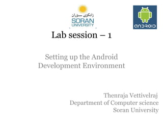 Lab session – 1
Setting up the Android
Development Environment

Thenraja Vettivelraj
Department of Computer science
Soran University

 