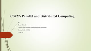 CS422- Parallel and Distributed Computing
By
Zarah Zainab
Course Title : Parallel and Distributed Computing
Course Code : CS422
CrHr : 3
 