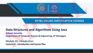 Data Structures and Algorithms Using Java
Debasis Samanta
Department of Computer Science & Engineering, IIT Kharagpur
Module 01: Introduction
Lecture 01 : Introduction and Course Plan
NPTEL
 