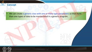 Concept
• We can create a generic class with one or more type parameters so that more
than one types of data to be manipulated in a generic program.
NPTEL
 