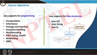 Course objectives
Java supports for programming
• Encapsulation
• Inheritance
• Package and interface
• Exception handling
• Multithreading
• AWT, Swing, JavaFX
• Networking
• JDBC
Java supports for data structures
• java.util
• class String
• java.io
NPTEL
 