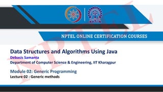 Module 02: Generic Programming
Lecture 02 : Generic methods
Data Structures and Algorithms Using Java
Debasis Samanta
Department of Computer Science & Engineering, IIT Kharagpur
NPTEL
 