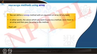 varargs methods using array
• You can define a varargs method with an argument an array (of any type).
• In other words, the values which you want to pass to a method, store them in
an array and then pass the array to the method.
That’s all!
NPTEL
 