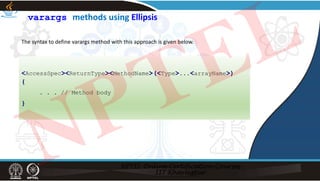 varargs methods using Ellipsis
The syntax to define varargs method with this approach is given below.
<AccessSpec><ReturnType><MethodName>(<Type>...<arrayName>)
{
. . . // Method body
}
NPTEL
 