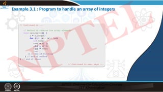 Example 3.1 : Program to handle an array of integers
// Continued on ...
// Method to reverse the array elements
void reverseInt() {
j = a.length;
for (int i=0; i<j; i++)
int temp;
temp = a[i];
a[i] = a[j];
a[j] = temp;
j--;
} // End of for-loop
} // end of method
} // end of class
// Continued to next page ...
NPTEL
 
