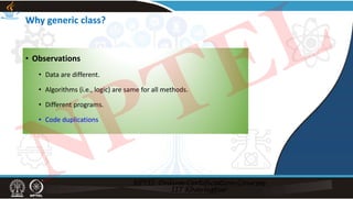 Why generic class?
• Observations
• Data are different.
• Algorithms (i.e., logic) are same for all methods.
• Different programs.
• Code duplications
NPTEL
 