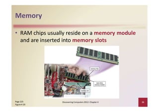 Memory
• RAM chips usually reside on a memory module
and are inserted into memory slots
Page 225
Figure 4‐20
Discovering Computers 2012: Chapter 4 26
 
